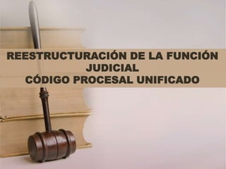 REESTRUCTURACIÓN DE LA FUNCIÓN
JUDICIAL
CÓDIGO PROCESAL UNIFICADO
 