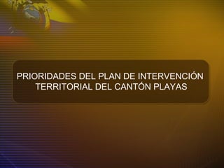 PRIORIDADES DEL PLAN DE INTERVENCIÓN
TERRITORIAL DEL CANTÓN PLAYAS
 