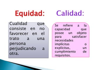 Cualidad que
consiste en no
favorecer en el
trato a una
persona
perjudicando a
otra.
Se refiere a la
capacidad que
posee un objeto
para satisfacer
necesidades
implícitas o
explícitas, un
cumplimiento de
requisitos.
 