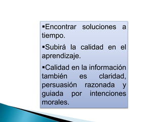 Encontrar soluciones a
tiempo.
Subirá la calidad en el
aprendizaje.
Calidad en la información
también es claridad,
persuasión razonada y
guiada por intenciones
morales.
 