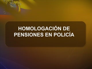 HOMOLOGACIÓN DE
PENSIONES EN POLICÍA
 