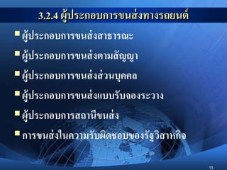 11
3.2.4 ผู้ประกอบการขนส่งทางรถยนต์
ผู้ประกอบการขนส่งสาธารณะ
ผู้ประกอบการขนส่งตามสัญญา
ผู้ประกอบการขนส่งส่วนบุคคล
ผู้ประกอบการขนส่งแบบรับจองระวาง
ผู้ประกอบการสถานีขนส่ง
การขนส่งในความรับผิดชอบของรัฐวิสาหกิจ
 
