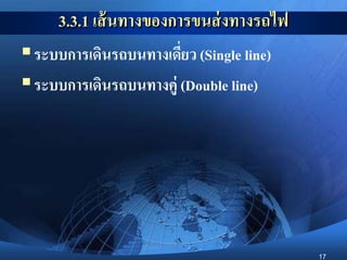 17
3.3.1 เส้นทางของการขนส่งทางรถไฟ
ระบบการเดินรถบนทางเดี่ยว (Single line)
ระบบการเดินรถบนทางคู่ (Double line)
 
