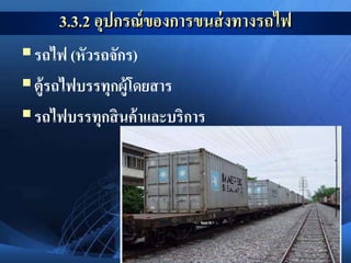 18
3.3.2 อุปกรณ์ของการขนส่งทางรถไฟ
รถไฟ (หัวรถจักร)
ตู้รถไฟบรรทุกผู้โดยสาร
รถไฟบรรทุกสินค้าและบริการ
 
