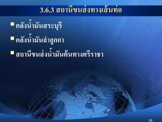 59
3.6.3 สถานีขนส่งทางเส้นท่อ
คลังน้ามันสระบุรี
คลังน้ามันลาลูกกา
สถานีขนส่งน้ามันต้นทางศรีราชา
 