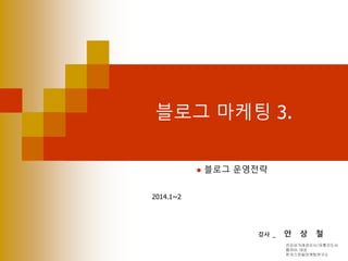 블로그 마케팅 3.
 블로그 운영전략
2014.1~2
강사 _ 안 상 철
전자상거래관리사/유통지도사
웹자비 대표
한국스마일마케팅연구소
 