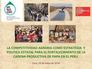 LA COMPETITIVIDAD AGRARIA COMO ESTRATEGIA Y
POLITICA ESTATAL PARA EL FORTALECIMIENTO DE LA
CADENA PRODUCTIVA DE PAPA EN EL PERU
Lima, 28 de mayo de 2014
 