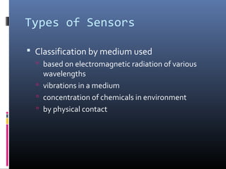 Types of Sensors
 Classification by medium used
 based on electromagnetic radiation of various
wavelengths
 vibrations in a medium
 concentration of chemicals in environment
 by physical contact
 