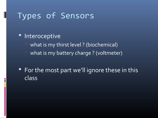 Types of Sensors
 Interoceptive
 what is my thirst level ? (biochemical)
 what is my battery charge ? (voltmeter)
 For the most part we’ll ignore these in this
class
 