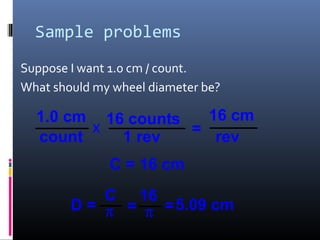 Sample problems
Suppose I want 1.0 cm / count.
What should my wheel diameter be?
1.0 cm
count =1 rev
16 counts
x
16 cm
rev
C = 16 cm
D =
C
π =
16
π =5.09 cm
 