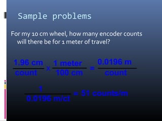 Sample problems
For my 10 cm wheel, how many encoder counts
will there be for 1 meter of travel?
1.96 cm
count
=
100 cm
1 meter
x
0.0196 m
count
=
0.0196 m/ct
1
51 counts/m
 