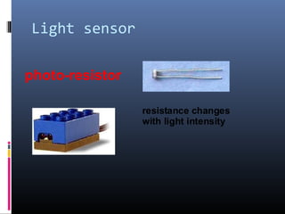 Light sensor
photo-resistor
resistance changes
with light intensity
 