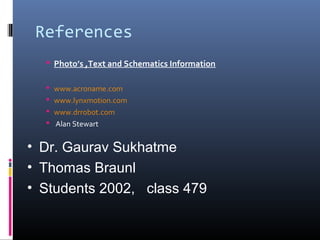 References
 Photo’s ,Text and Schematics Information
 www.acroname.com
 www.lynxmotion.com
 www.drrobot.com
 Alan Stewart
• Dr. Gaurav Sukhatme
• Thomas Braunl
• Students 2002, class 479
 