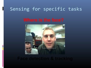 Sensing for specific tasks
Where is the face?
Face detection & tracking
 
