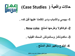 ‫واقعية‬ ‫حاالت‬(Case Studies)
1-‫كده‬ ‫قبل‬ ‫عليها‬ ‫إتكلمنا‬ ‫ودى‬ ‫والشباب‬ ‫بيبسى‬.
2-‫لمنتج‬ ‫وطرحها‬ ‫كوكاكوال‬New coke.
3-‫الفيليه‬ ‫السمك‬ ‫وساندوتش‬ ‫ماكدونالدز‬.
4-‫المنتج‬ ‫شكل‬ ‫وتغيير‬ ‫كيلوج‬.
‫محفوظة‬ ‫الحقوق‬ ‫جميع‬|‫بيزنس‬ ‫إعمل‬2014
 