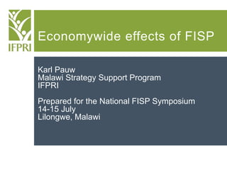 Economywide effects of FISP
Karl Pauw
Malawi Strategy Support Program
IFPRI
Prepared for the National FISP Symposium
14-15 July
Lilongwe, Malawi
 