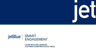 SMART
ENGAGEMENT
LAURIE MEACHAM | MANAGER
CUSTOMER COMMITMENT/SOCIAL MEDIA
 
