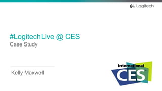 #LogitechLive @ CES
Case Study
Kelly Maxwell
 