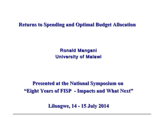 Returns to Spending and Optimal Budget AllocationReturns to Spending and Optimal Budget Allocation
Ronald ManganiRonald Mangani
University of MalawiUniversity of Malawi
Presented at the National Symposium onPresented at the National Symposium on
““Eight Years of FISP - Impacts and What Next”Eight Years of FISP - Impacts and What Next”
Lilongwe, 14 - 15 July 2014Lilongwe, 14 - 15 July 2014
__________________________________________________________________________
 