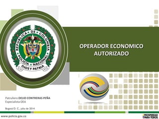 www.policía.gov.co
Patrullero DELIO CONTRERAS PEÑA
Especialista OEA
Bogotá D. C., julio de 2014
OPERADOR ECONOMICOOPERADOR ECONOMICO
AUTORIZADOAUTORIZADO
 