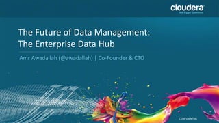 CONFIDENTIAL
The Future of Data Management:
The Enterprise Data Hub
Amr Awadallah (@awadallah) | Co-Founder & CTO
 