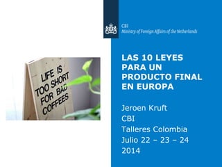 LAS 10 LEYES
PARA UN
PRODUCTO FINAL
EN EUROPA
Jeroen Kruft
CBI
Talleres Colombia
Julio 22 – 23 – 24
2014
 