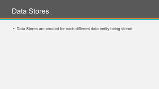 Data Stores
• Data Stores are created for each different data entity being stored.
 