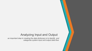 Analyzing Input and Output
an important step in creating the data dictionary is to identify and
categorize system input and output data flow.
 