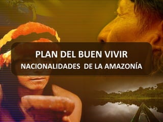 PLAN DEL BUEN VIVIR
NACIONALIDADES DE LA AMAZONÍA
PLAN DEL BUEN VIVIR
NACIONALIDADES DE LA AMAZONÍA
 