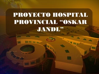 PROYECTO HOSPITAL
PROVINCIAL “OSKAR
JANDL”
 