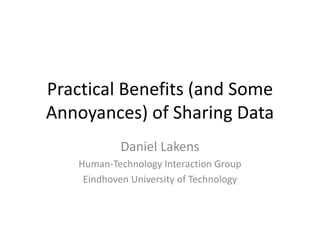 Practical Benefits (and Some
Annoyances) of Sharing Data
Daniel Lakens
Human-Technology Interaction Group
Eindhoven University of Technology
 