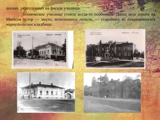 досках, укрепленных на фасаде училища.
Техническое училище стояло когда-то особняком. Далее шла дорога на
Матёсов хутор — место, исполненное печали, — старейшее из сохранившихся
мариупольское кладбище.
 