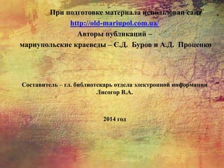 При подготовке материала использован сайт
http://old-mariupol.com.ua/
Авторы публикаций –
мариупольские краеведы – С.Д. Буров и А.Д. Проценко
Составитель – гл. библиотекарь отдела электронной информации
Лисогор В.А.
2014 год
 