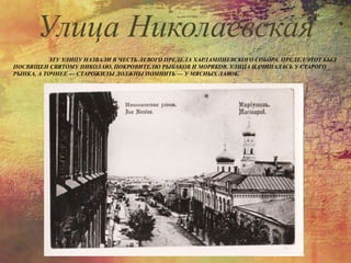 ЭТУ УЛИЦУ НАЗВАЛИ В ЧЕСТЬ ЛЕВОГО ПРЕДЕЛА ХАРЛАМПИЕВСКОГО СОБОРА. ПРЕДЕЛ ЭТОТ БЫЛ
ПОСВЯЩЕН СВЯТОМУ НИКОЛАЮ, ПОКРОВИТЕЛЮ РЫБАКОВ И МОРЯКОВ. УЛИЦА НАЧИНАЛАСЬ У СТАРОГО
РЫНКА, А ТОЧНЕЕ — СТАРОЖИЛЫ ДОЛЖНЫ ПОМНИТЬ — У МЯСНЫХ ЛАВОК.
Улица Николаевская
 