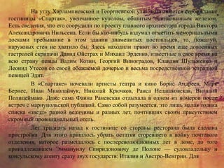 На углу Харлампиевской и Георгиевской улиц возвышается серое здание
гостиницы «Спартак», увенчанное куполом, обшитым оцинкованным железом.
Есть сведения, что его соорудили по проекту главного архитектора города Виктора
Александровича Нильсена. Если бы кто-нибудь вздумал отметить мемориальными
досками пребывание в этом здании знаменитых постояльцев, то, пожалуй,
наружных стен не хватило бы. Здесь находили приют во время еще довоенных
гастролей скрипачи Давид Ойстрах и Михаил Эрденко, известные в свое время на
всю страну певцы Вадим Козин, Георгий Виноградов, Клавдия Шульженко и
Леонид Утесов со своей обожаемой дочерью и весьма посредственной эстрадной
певицей Эдит.
В «Спартаке» ночевали артисты театра и кино Борис Андреев, Марк
Бернес, Иван Миколайчук, Николай Крючков, Раиса Недашковская, Виталий
Полицеймако. Даже сама Фаина Раневская отдыхала в одном из номеров после
встреч с мариупольской публикой. Само собой разумеется, это лишь малая толика
списка «звезд» разной величины и разных лет, почтивших своим присутствием
скромный провинциальный отель.
Лет тридцать назад к гостинице со стороны ресторана была сделана
пристройка. Для этого пришлось убрать остатки сгоревшего в войну почтового
отделения, которое размещалось с послереволюционных лет в доме, до того
принадлежавшем Эммануилу Спиридоновичу де Полоне — судовладельцу и
консульскому агенту сразу двух государств: Италии и Австро-Венгрии. Для
 