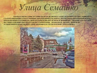 СНАЧАЛА БЫЛО СЛОВО. И СЛОВО БЫЛО ОТ ВСЕВОЛОДА АЛЕКСАНДРОВИЧА КУЛИКА, ИНЖЕНЕРА-
СТАЛЕПЛАВИЛЬЩИКА И ВСЕСТОРОННЕ ОБРАЗОВАННОГО ЧЕЛОВЕКА, НЕСМОТРЯ НА ПОЧТЕННЫЙ ВОЗРАСТ
ПРОДОЛЖАЮЩЕГО РАЗВИВАТЬ СВОЙ КРУГОЗОР И ЩЕДРО ДЕЛИТЬСЯ ЗНАНИЯМИ С ЛЮДЬМИ. ЕГО РАССКАЗ
ОБ УЛИЦЕ СЕМАШКО БЫЛ ПРЕДСТАВЛЕН В ПРОГРАММЕ «МАРИУПОЛЬ. БЫЛОЕ». МНОГОЕ ИЗ
УСЛЫШАННОГО ОТ ВСЕВОЛОДА АЛЕКСАНДРОВИЧА И ЛЕГЛО В ОСНОВУ ЭТОГО ОЧЕРКА.
Улица Семашко
 