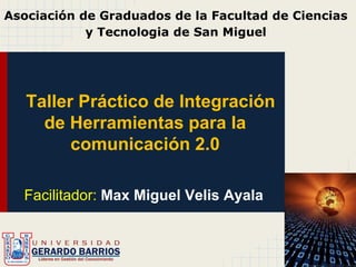 Taller Práctico de Integración
de Herramientas para la
comunicación 2.0
Facilitador: Max Miguel Velis Ayala
Asociación de Graduados de la Facultad de Ciencias
y Tecnologia de San Miguel
 