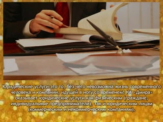 Юридические услуги это то, без чего невозможна жизнь современного
человека и компании, идущей в ногу со временем! КА «Дмира»
оказывает юридические услуги как физическим (граждане,
индивидуальные предприниматели), так и юридическим лицам
(коммерческим и некоммерческим компаниям).
 