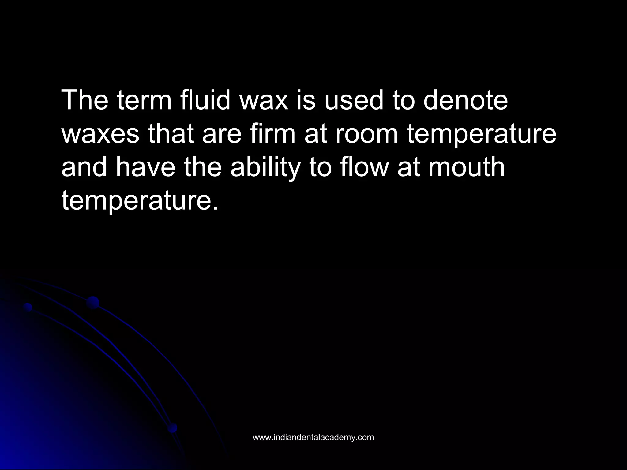 The term fluid wax is used to denoteThe term fluid wax is used to denote
waxes that are firm at room temperaturewaxes that are firm at room temperature
and have the ability to flow at mouthand have the ability to flow at mouth
temperature.temperature.
www.indiandentalacademy.comwww.indiandentalacademy.com
 