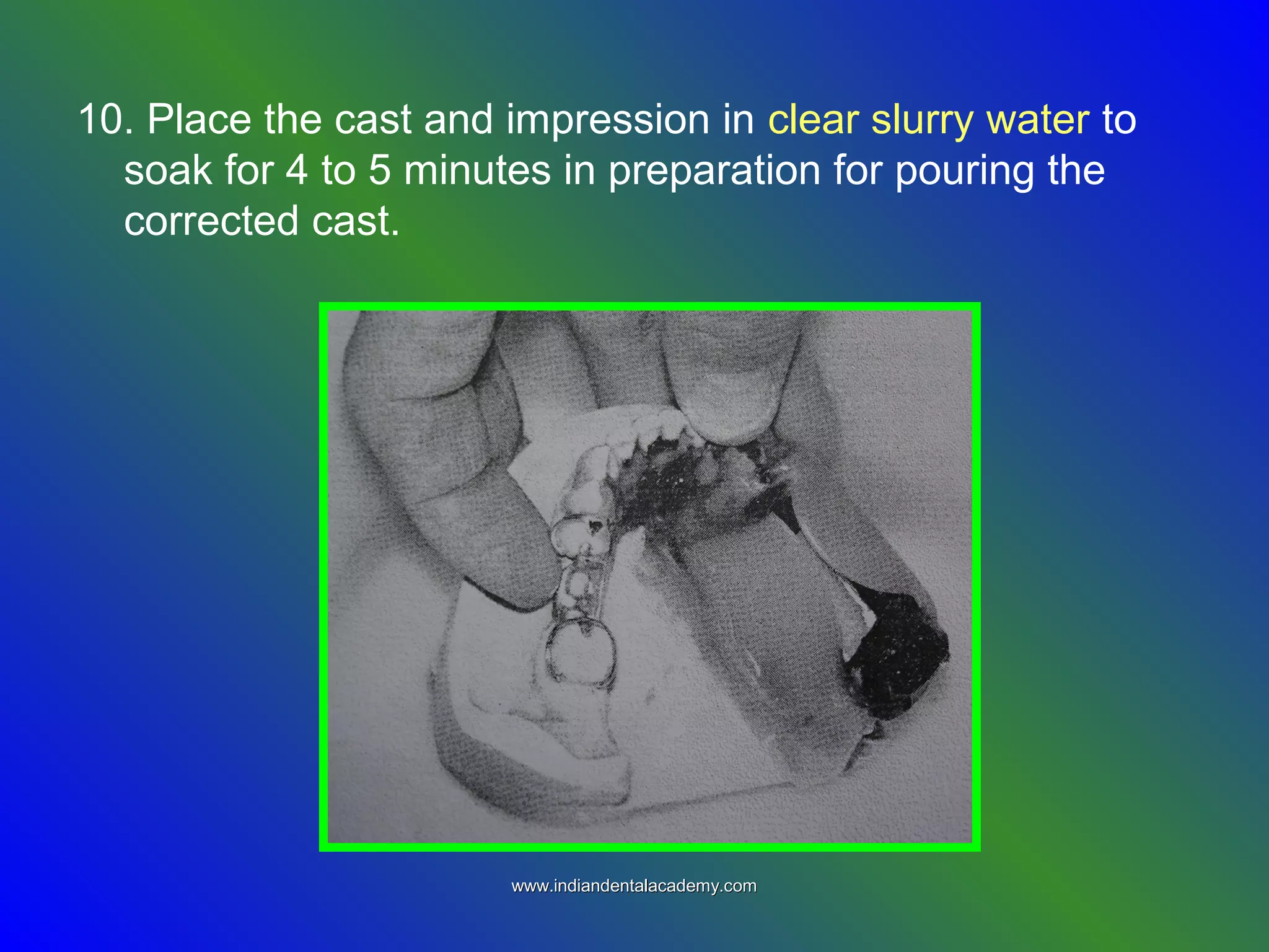 10. Place the cast and impression in clear slurry water to
soak for 4 to 5 minutes in preparation for pouring the
corrected cast.
www.indiandentalacademy.comwww.indiandentalacademy.com
 