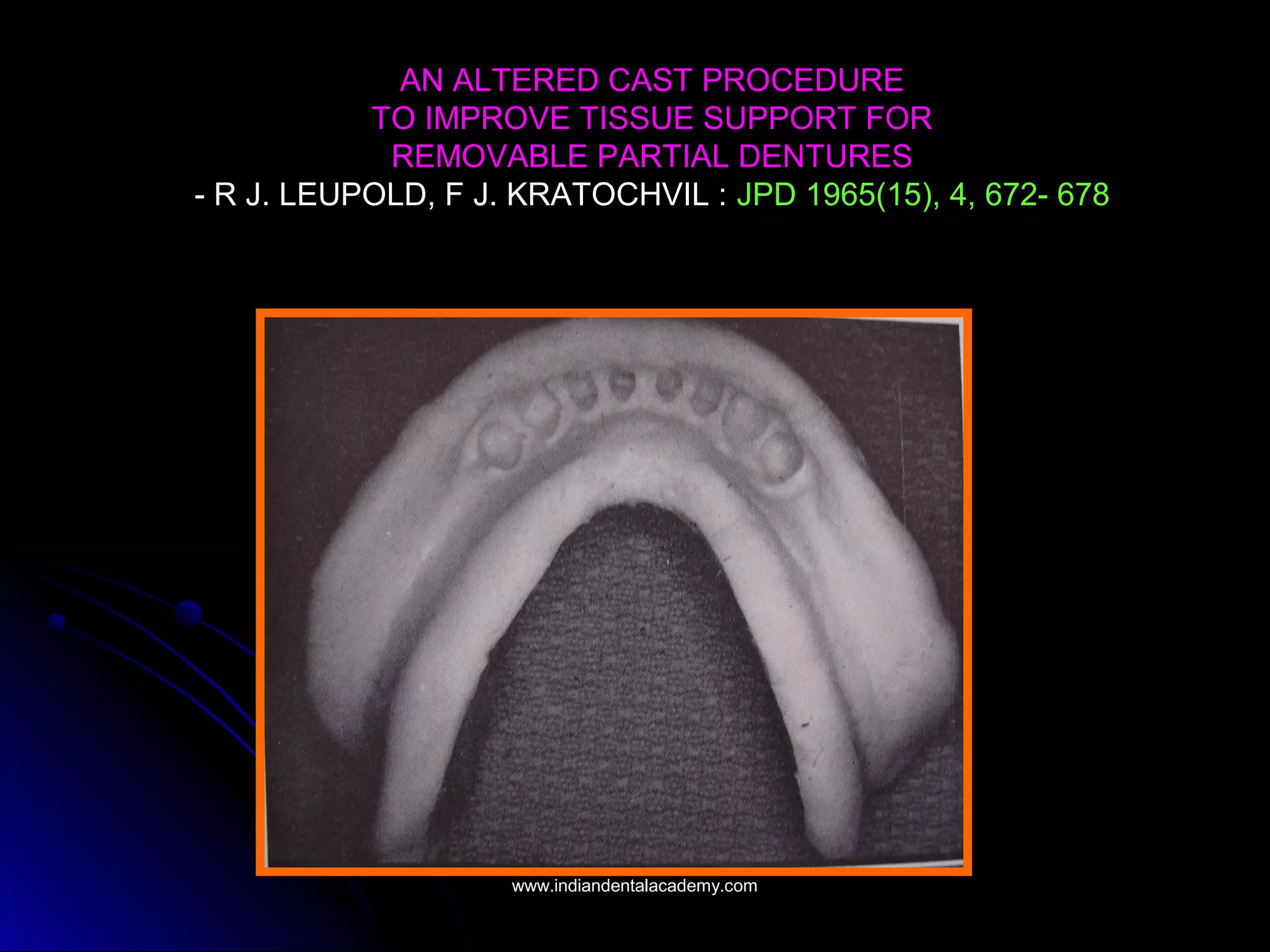 AN ALTERED CAST PROCEDURE
TO IMPROVE TISSUE SUPPORT FOR
REMOVABLE PARTIAL DENTURES
- R J. LEUPOLD, F J. KRATOCHVIL : JPD 1965(15), 4, 672- 678
www.indiandentalacademy.comwww.indiandentalacademy.com
 