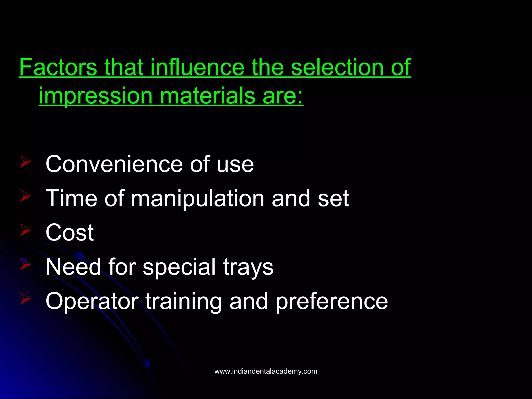 Factors that influence the selection of
impression materials are:
 Convenience of use
 Time of manipulation and set
 Cost
 Need for special trays
 Operator training and preference
www.indiandentalacademy.comwww.indiandentalacademy.com
 