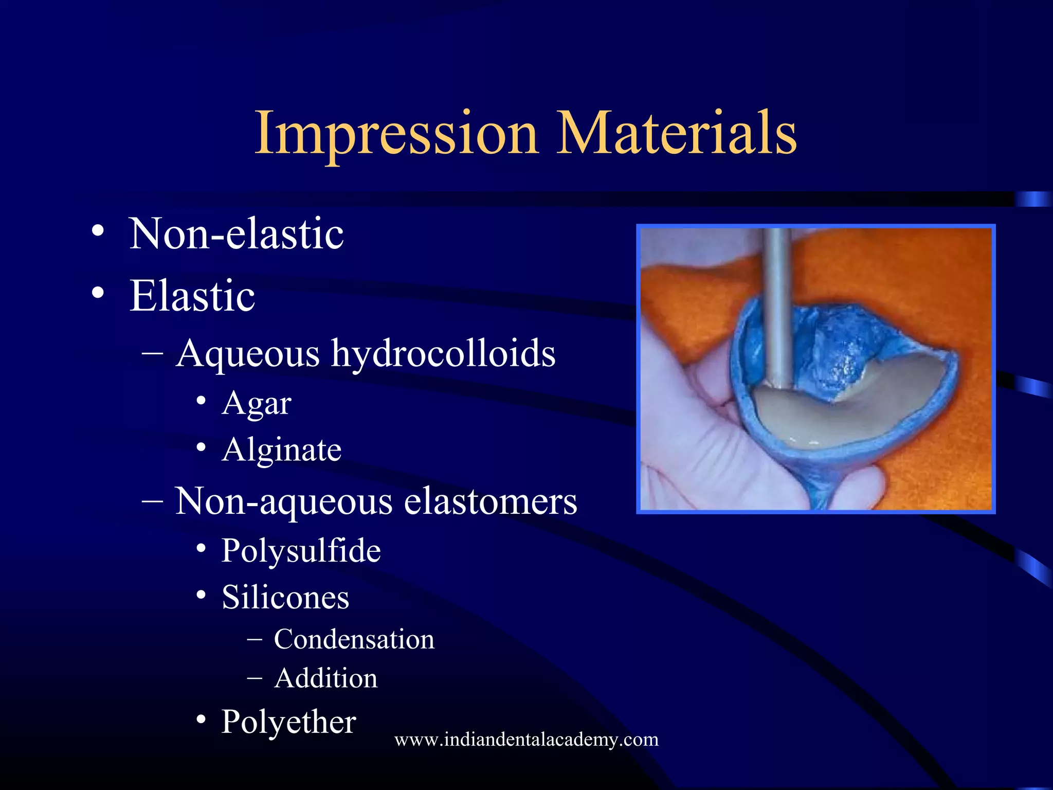 Impression Materials
• Non-elastic
• Elastic
– Aqueous hydrocolloids
• Agar
• Alginate
– Non-aqueous elastomers
• Polysulfide
• Silicones
– Condensation
– Addition
• Polyether www.indiandentalacademy.com
 