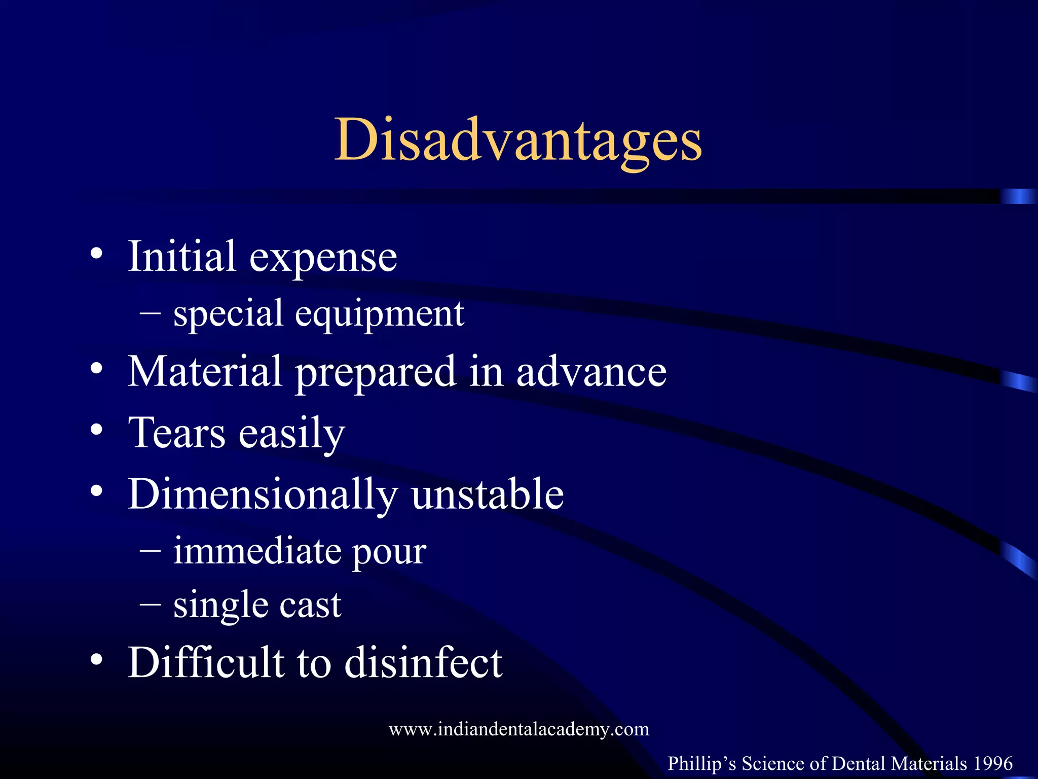 Disadvantages
• Initial expense
– special equipment
• Material prepared in advance
• Tears easily
• Dimensionally unstable
– immediate pour
– single cast
• Difficult to disinfect
Phillip’s Science of Dental Materials 1996
www.indiandentalacademy.com
 
