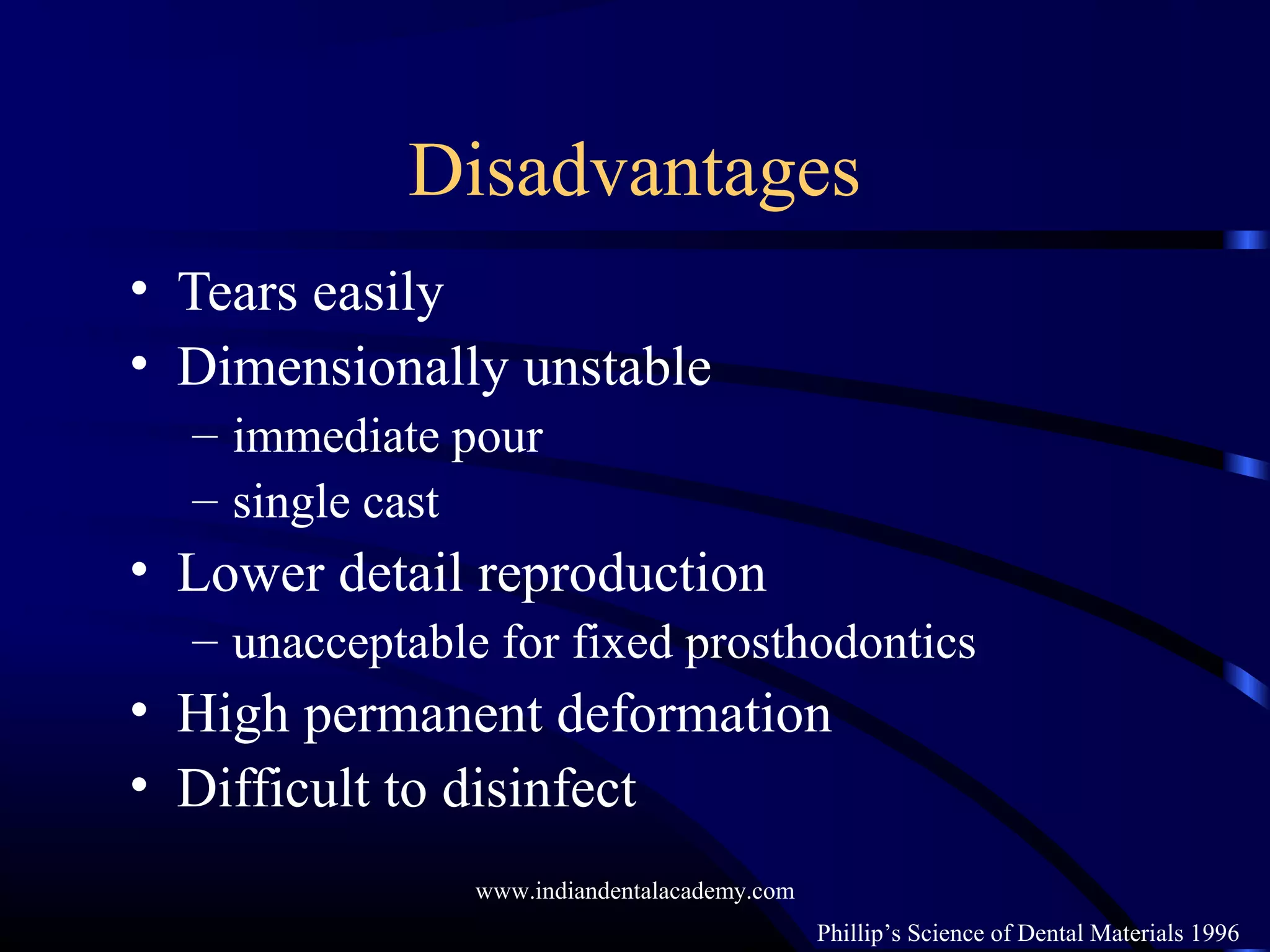Disadvantages
• Tears easily
• Dimensionally unstable
– immediate pour
– single cast
• Lower detail reproduction
– unacceptable for fixed prosthodontics
• High permanent deformation
• Difficult to disinfect
Phillip’s Science of Dental Materials 1996
www.indiandentalacademy.com
 