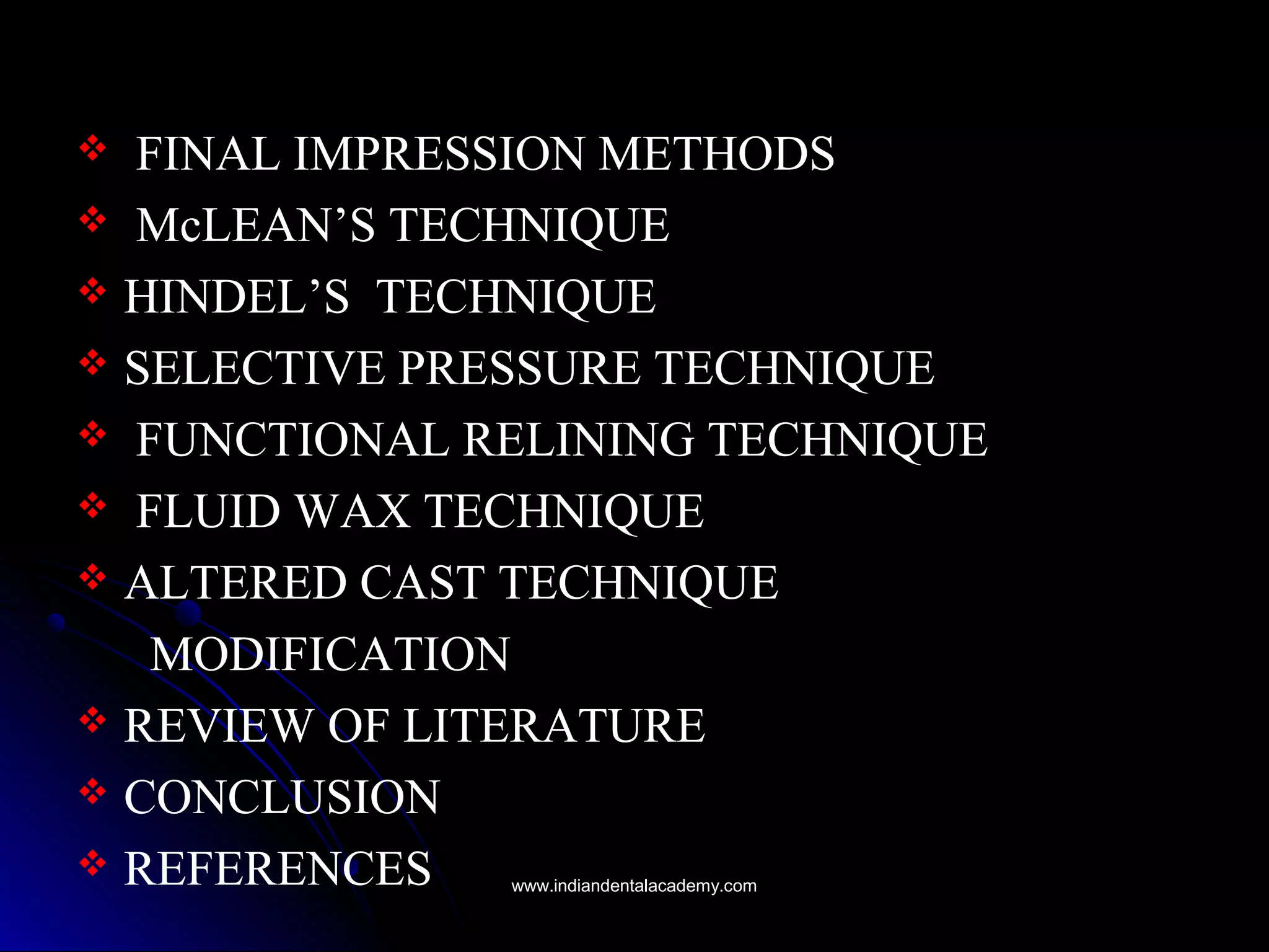  FINAL IMPRESSION METHODS
 McLEAN’S TECHNIQUE
 HINDEL’S TECHNIQUE
 SELECTIVE PRESSURE TECHNIQUE
 FUNCTIONAL RELINING TECHNIQUE
 FLUID WAX TECHNIQUE
 ALTERED CAST TECHNIQUE
MODIFICATION
 REVIEW OF LITERATURE
 CONCLUSION
 REFERENCES www.indiandentalacademy.comwww.indiandentalacademy.com
 
