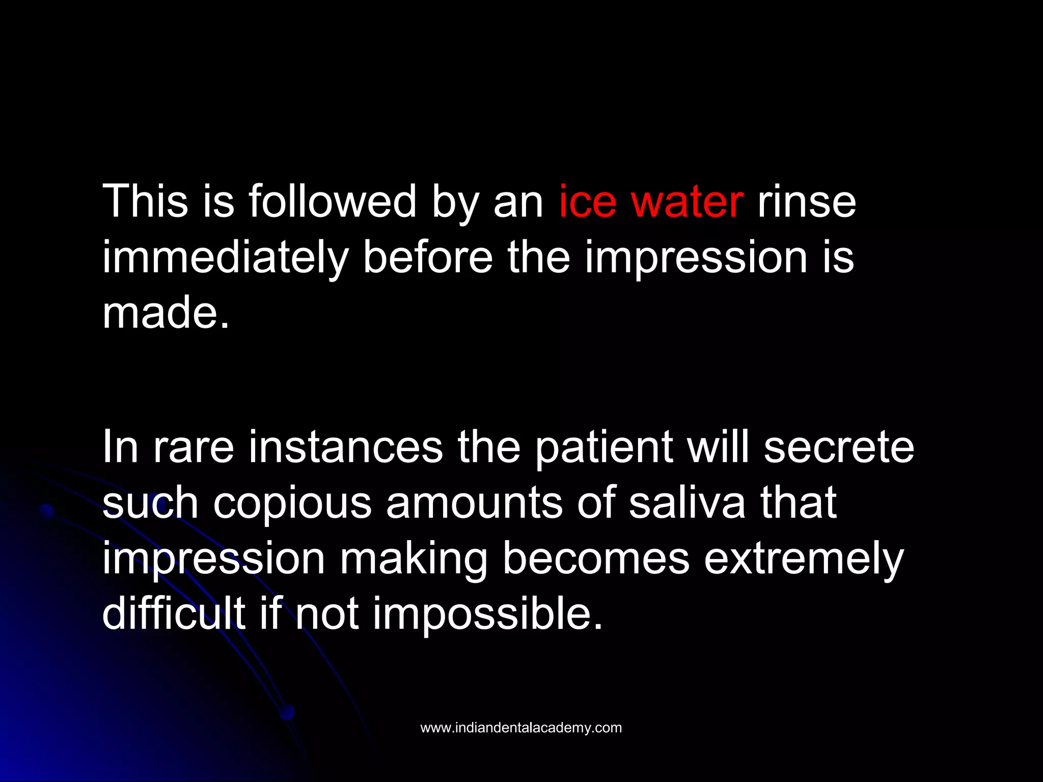 This is followed by an ice water rinse
immediately before the impression is
made.
In rare instances the patient will secrete
such copious amounts of saliva that
impression making becomes extremely
difficult if not impossible.
www.indiandentalacademy.comwww.indiandentalacademy.com
 