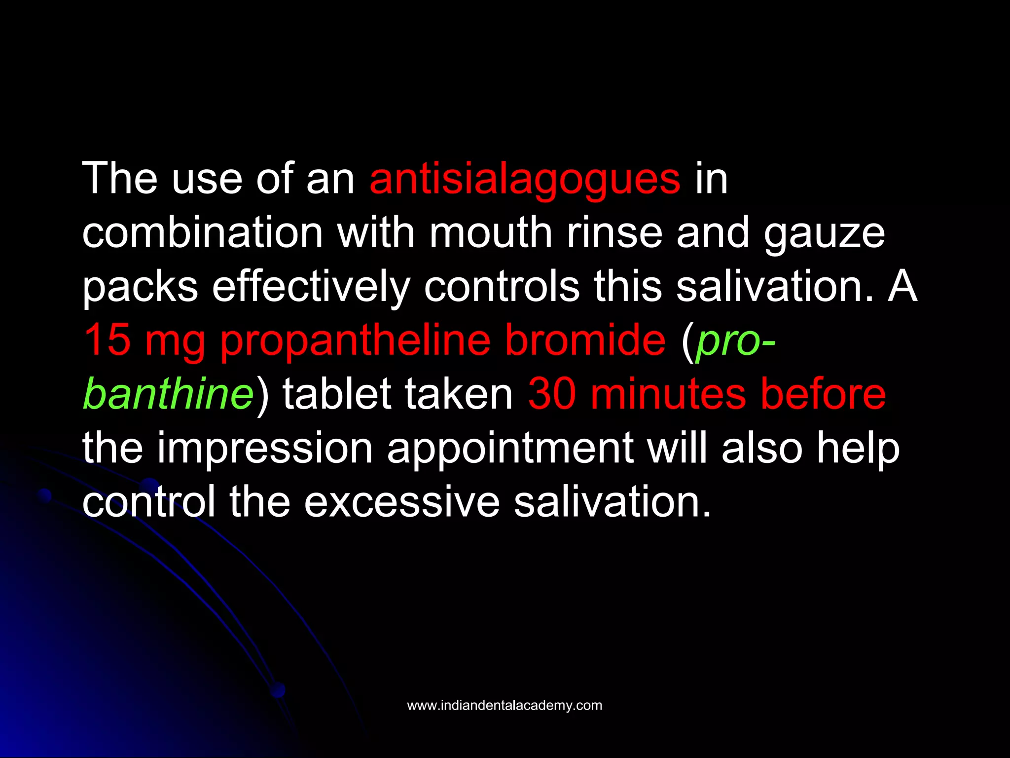 The use of an antisialagogues in
combination with mouth rinse and gauze
packs effectively controls this salivation. A
15 mg propantheline bromide (pro-
banthine) tablet taken 30 minutes before
the impression appointment will also help
control the excessive salivation.
www.indiandentalacademy.comwww.indiandentalacademy.com
 