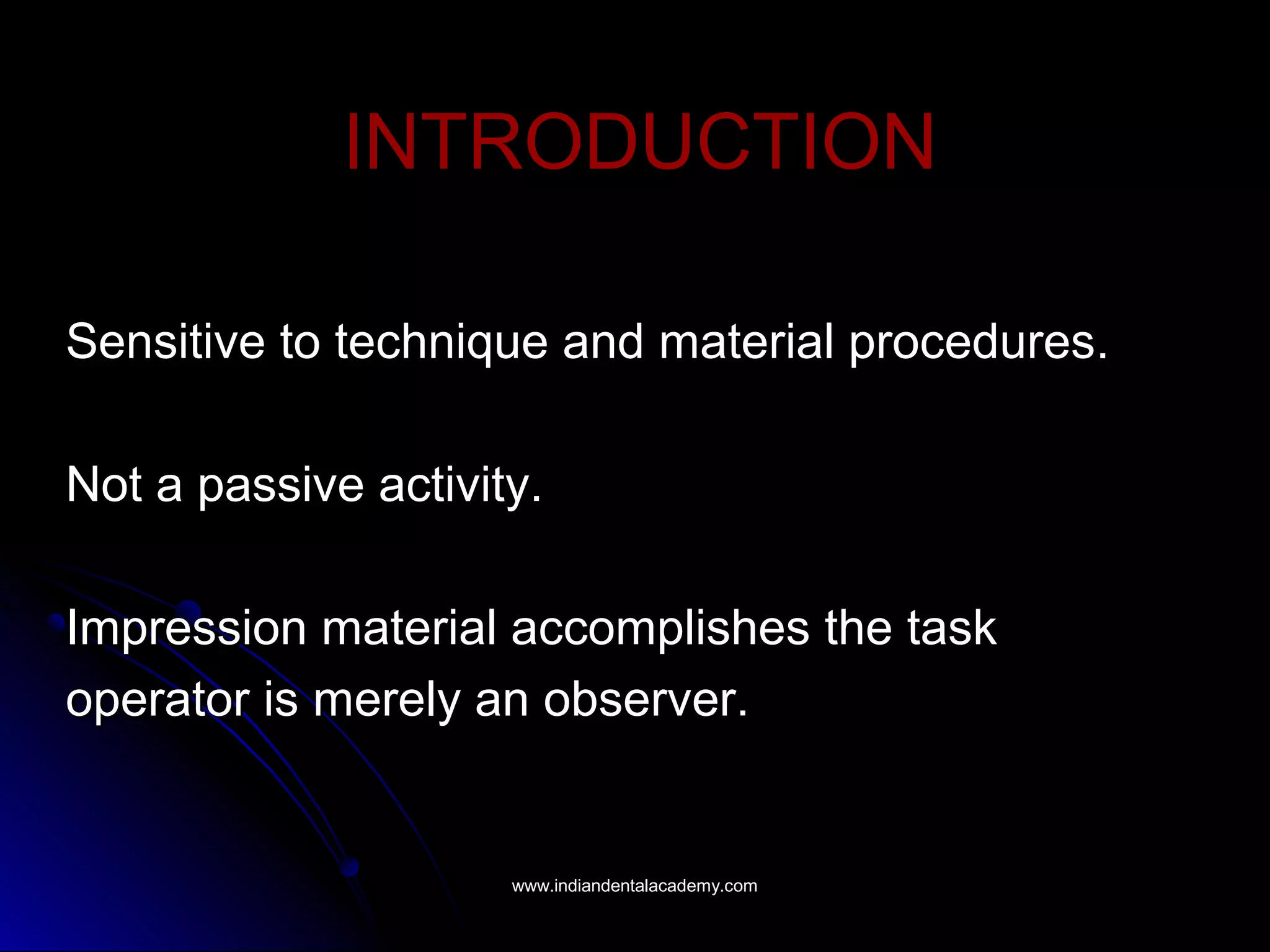INTRODUCTIONINTRODUCTION
Sensitive to technique and material procedures.Sensitive to technique and material procedures.
Not a passive activity.Not a passive activity.
Impression material accomplishes the taskImpression material accomplishes the task
operator is merely an observer.operator is merely an observer.
www.indiandentalacademy.comwww.indiandentalacademy.com
 