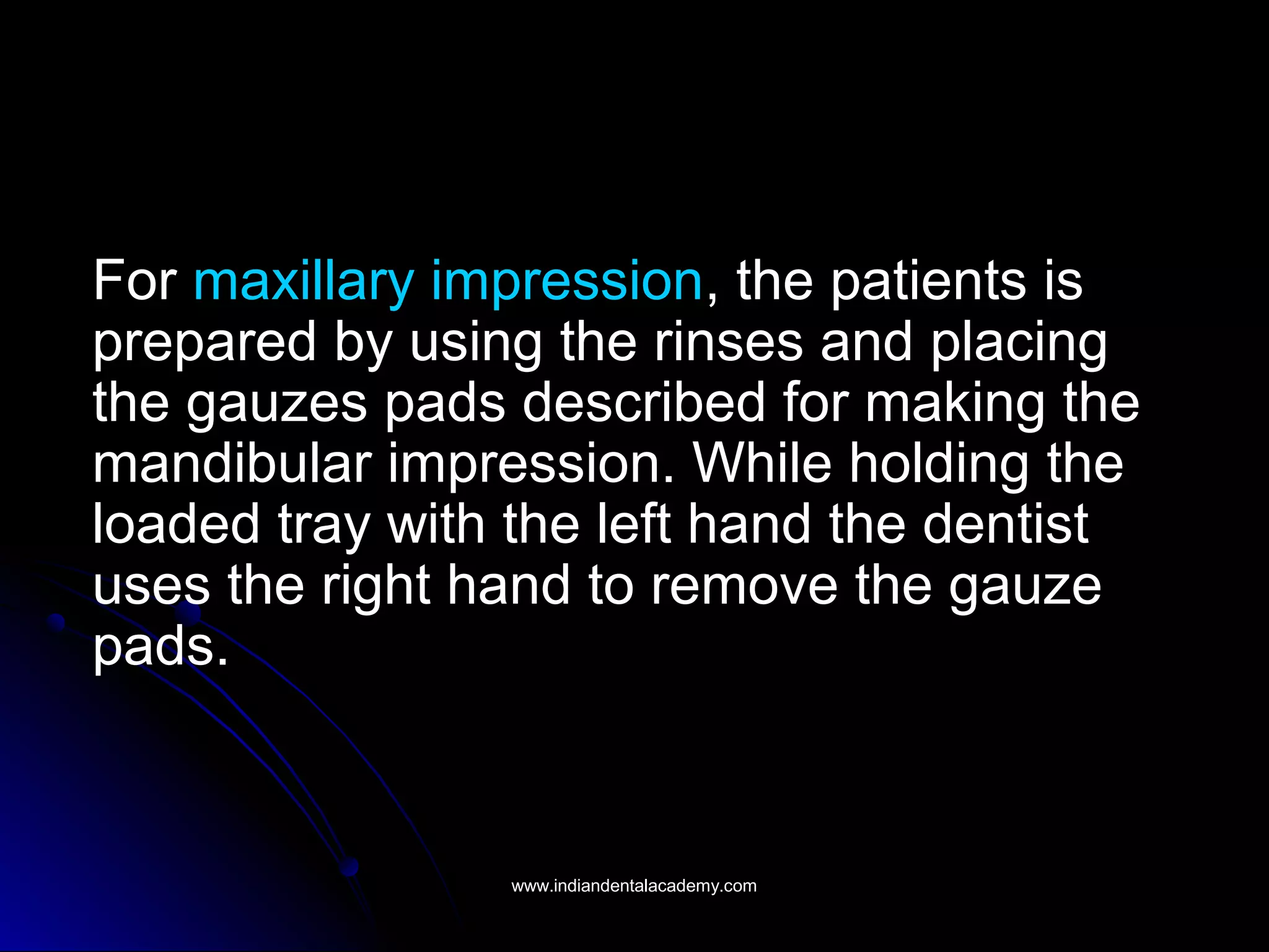 For maxillary impression, the patients is
prepared by using the rinses and placing
the gauzes pads described for making the
mandibular impression. While holding the
loaded tray with the left hand the dentist
uses the right hand to remove the gauze
pads.
www.indiandentalacademy.comwww.indiandentalacademy.com
 